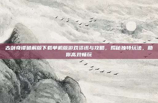 古剑奇谭破解版下载单机版游戏资讯与攻略,揭秘独特玩法,助你高效畅玩