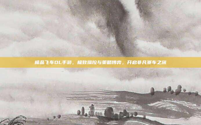 极品飞车OL手游,极致操控与策略博弈,开启非凡赛车之旅