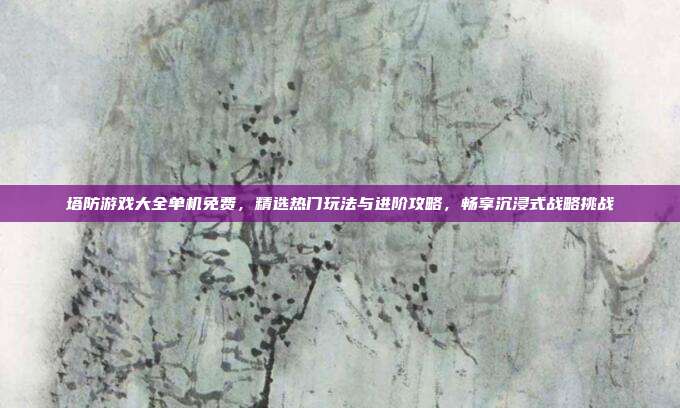 塔防游戏大全单机免费，精选热门玩法与进阶攻略，畅享沉浸式战略挑战