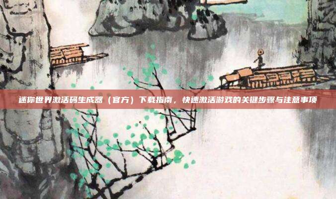 迷你世界激活码生成器（官方）下载指南，快速激活游戏的关键步骤与注意事项