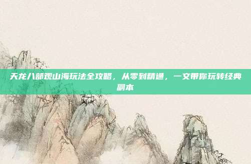 天龙八部观山海玩法全攻略，从零到精通，一文带你玩转经典副本