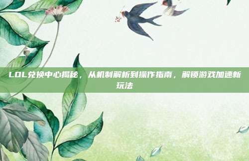 LOL兑换中心揭秘,从机制解析到操作指南,解锁游戏加速新玩法