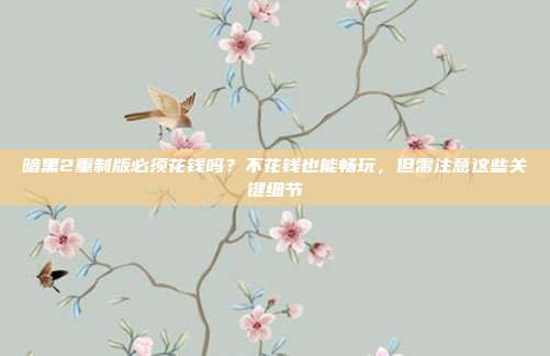 暗黑2重制版必须花钱吗？不花钱也能畅玩，但需注意这些关键细节