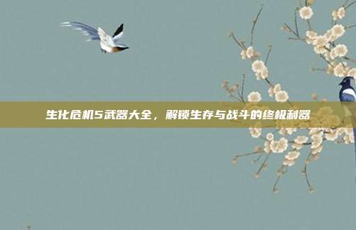 生化危机5武器大全，解锁生存与战斗的终极利器