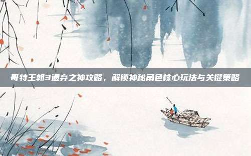 哥特王朝3遗弃之神攻略,解锁神秘角色核心玩法与关键策略