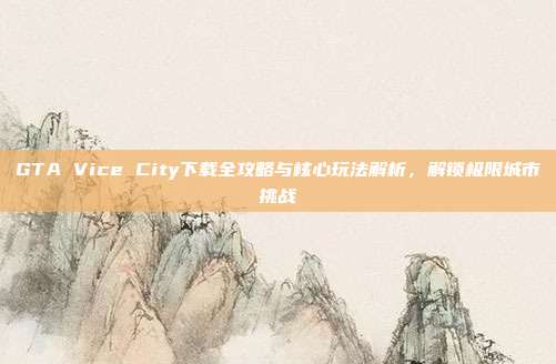 GTA Vice City下载全攻略与核心玩法解析,解锁极限城市挑战