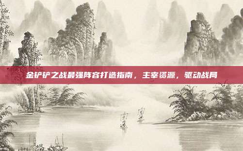 金铲铲之战最强阵容打造指南,主宰资源,驱动战局