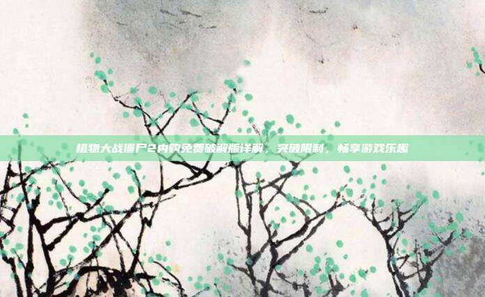 植物大战僵尸2内购免费破解版详解,突破限制,畅享游戏乐趣