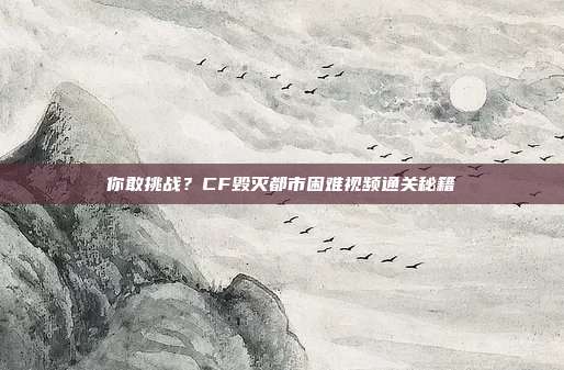 你敢挑战？CF毁灭都市困难视频通关秘籍