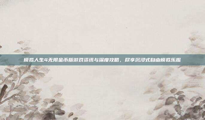 模拟人生4无限金币版游戏资讯与深度攻略，尽享沉浸式自由模拟乐趣