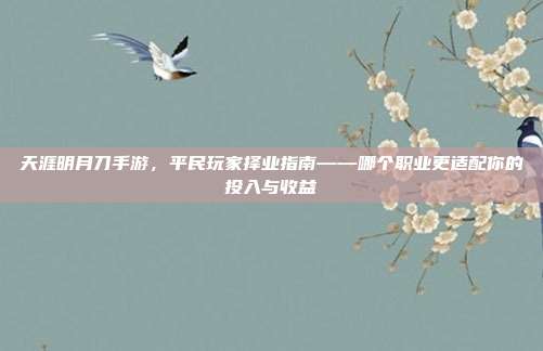 天涯明月刀手游,平民玩家择业指南——哪个职业更适配你的投入与收益