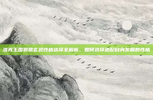 洛克王国邪恶玄武性格选择全解析，如何选择适配自身发展的性格