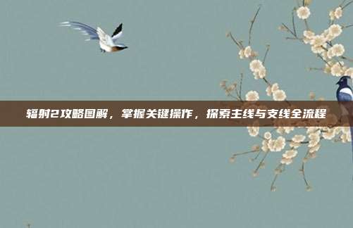 辐射2攻略图解,掌握关键操作,探索主线与支线全流程