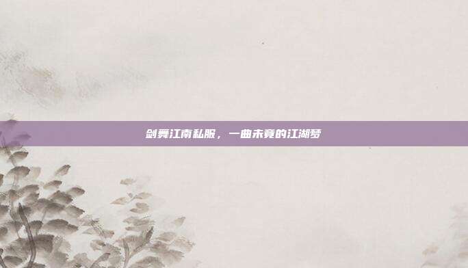剑舞江南私服，一曲未竟的江湖梦