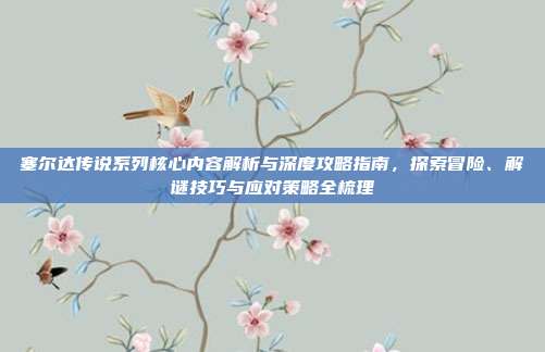 塞尔达传说系列核心内容解析与深度攻略指南,探索冒险、解谜技巧与应对策略全梳理