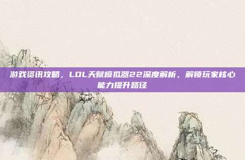 游戏资讯攻略,LOL天赋模拟器22深度解析,解锁玩家核心能力提升路径