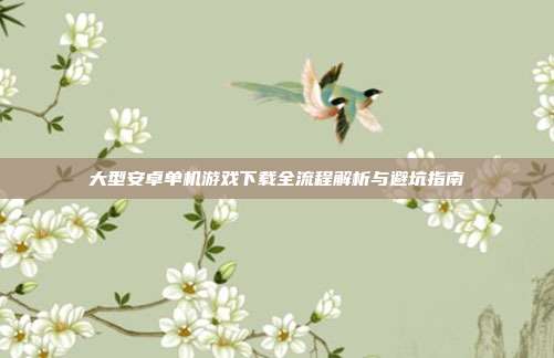 大型安卓单机游戏下载全流程解析与避坑指南