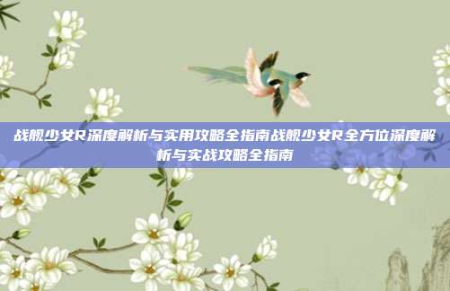 战舰少女R深度解析与实用攻略全指南战舰少女R全方位深度解析与实战攻略全指南