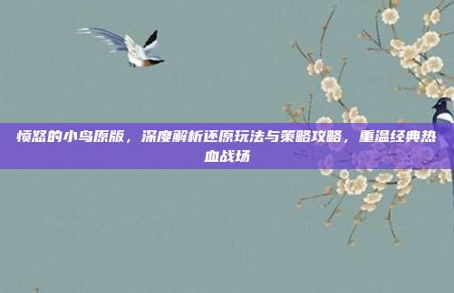 愤怒的小鸟原版,深度解析还原玩法与策略攻略,重温经典热血战场