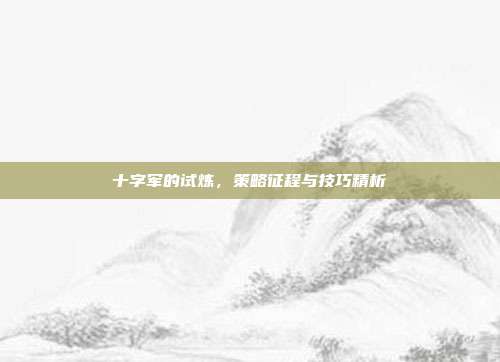 十字军的试炼,策略征程与技巧精析