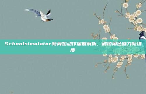 Schoolsimulator新舞蹈动作深度解析,解锁角色魅力新维度