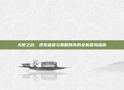 天使之战,视觉盛宴与策略博弈的全新冒险指南