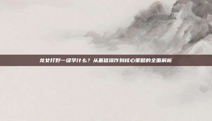 龙女打野一级学什么?从基础操作到核心策略的全面解析