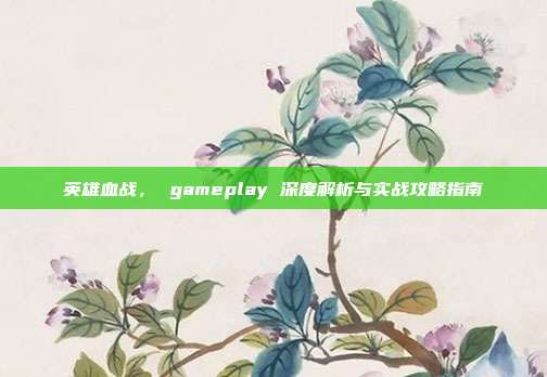 英雄血战, gameplay 深度解析与实战攻略指南