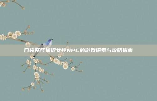口袋妖怪捕捉女性NPC的游戏探索与攻略指南