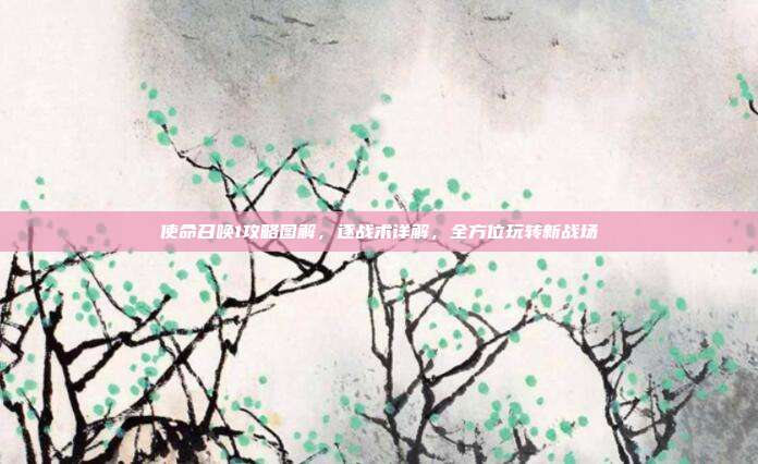使命召唤1攻略图解,逐战术详解,全方位玩转新战场