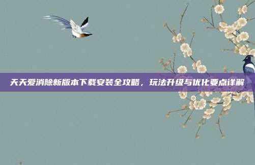 天天爱消除新版本下载安装全攻略,玩法升级与优化要点详解