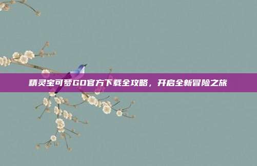 精灵宝可梦GO官方下载全攻略,开启全新冒险之旅