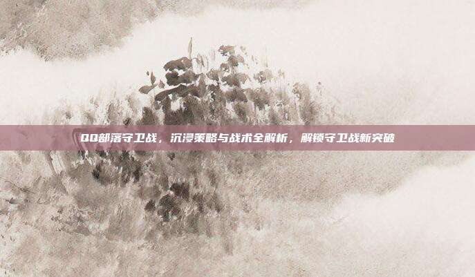 QQ部落守卫战,沉浸策略与战术全解析,解锁守卫战新突破