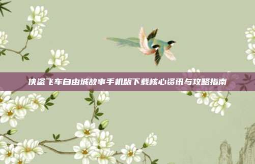 侠盗飞车自由城故事手机版下载核心资讯与攻略指南
