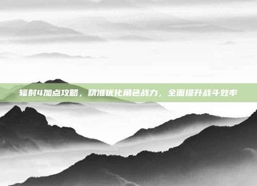 辐射4加点攻略,精准优化角色战力,全面提升战斗效率