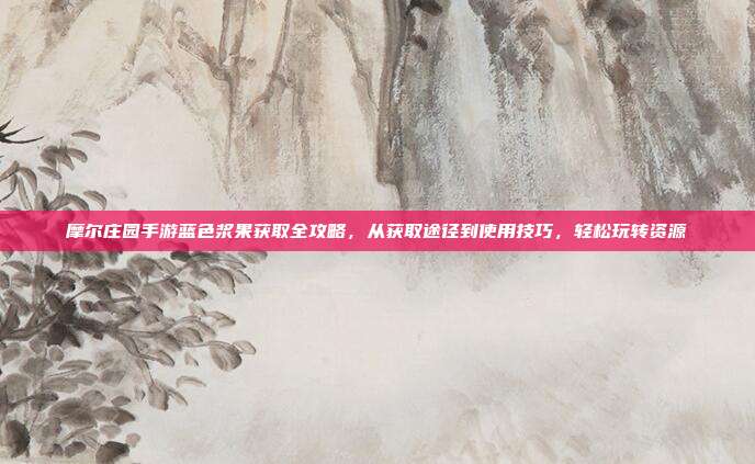 摩尔庄园手游蓝色浆果获取全攻略，从获取途径到使用技巧，轻松玩转资源