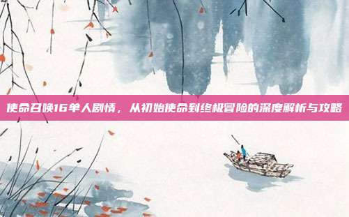 使命召唤16单人剧情,从初始使命到终极冒险的深度解析与攻略