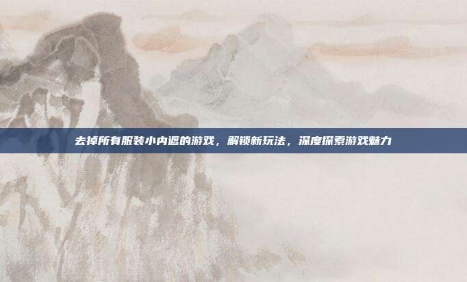去掉所有服装小内遮的游戏,解锁新玩法,深度探索游戏魅力