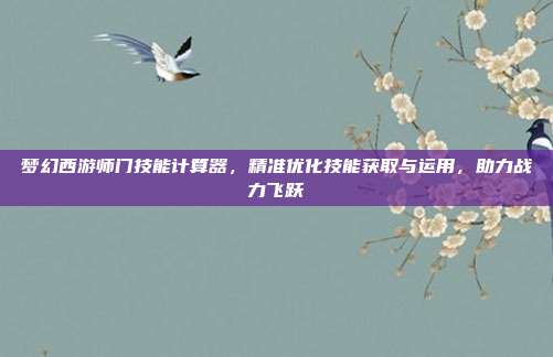 梦幻西游师门技能计算器，精准优化技能获取与运用，助力战力飞跃