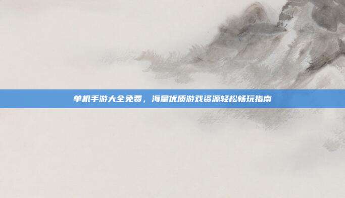 单机手游大全免费,海量优质游戏资源轻松畅玩指南