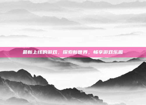最新上线的游戏,探索新世界,畅享游戏乐趣
