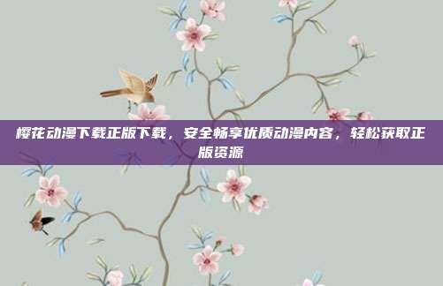 樱花动漫下载正版下载,安全畅享优质动漫内容,轻松获取正版资源