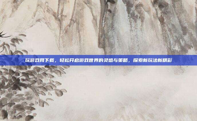玩游戏网下载，轻松开启游戏世界的灵感与策略，探索新玩法新精彩