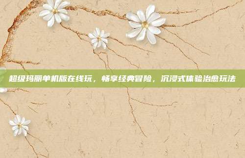 超级玛丽单机版在线玩,畅享经典冒险,沉浸式体验治愈玩法
