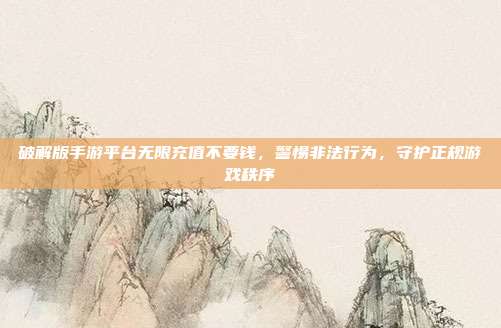 破解版手游平台无限充值不要钱，警惕非法行为，守护正规游戏秩序