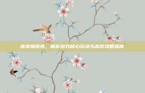 库皮扬斯克，解析游戏核心玩法与高阶攻略指南