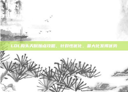 LOL狗头天赋加点攻略,针对性优化,最大化发挥优势