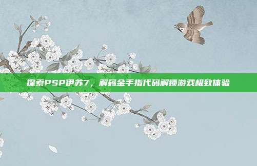 探索PSP伊苏7,解码金手指代码解锁游戏极致体验