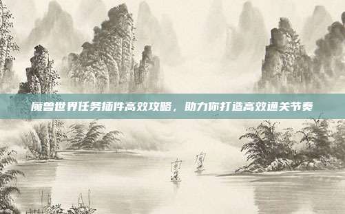 魔兽世界任务插件高效攻略,助力你打造高效通关节奏