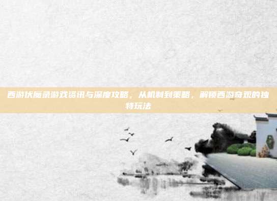 西游伏魔录游戏资讯与深度攻略,从机制到策略,解锁西游奇观的独特玩法